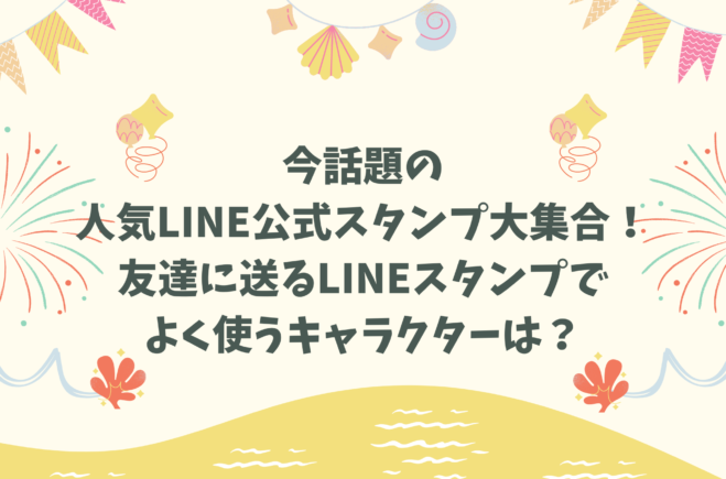 今話題の人気LINE公式スタンプ大集合！友達に送るLINEスタンプでよく使うキャラクターは？